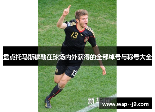 盘点托马斯穆勒在球场内外获得的全部绰号与称号大全