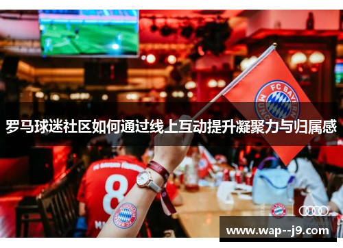 罗马球迷社区如何通过线上互动提升凝聚力与归属感