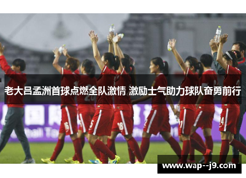 老大吕孟洲首球点燃全队激情 激励士气助力球队奋勇前行