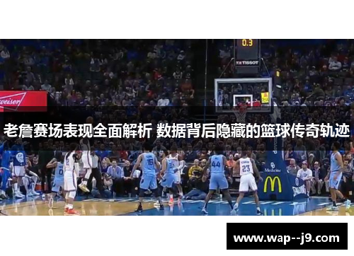 老詹赛场表现全面解析 数据背后隐藏的篮球传奇轨迹