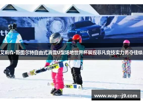 艾莉森·斯图尔特自由式滑雪U型场地世界杯展现非凡竞技实力勇夺佳绩
