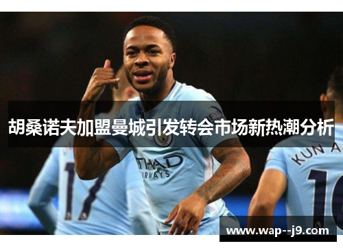胡桑诺夫加盟曼城引发转会市场新热潮分析