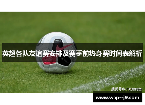 英超各队友谊赛安排及赛季前热身赛时间表解析