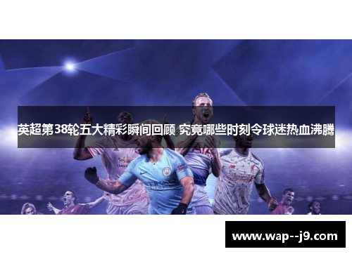 英超第38轮五大精彩瞬间回顾 究竟哪些时刻令球迷热血沸腾
