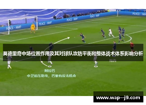 莫德里奇中场位置作用及其对球队攻防平衡和整体战术体系影响分析