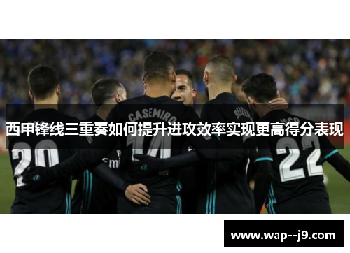 西甲锋线三重奏如何提升进攻效率实现更高得分表现