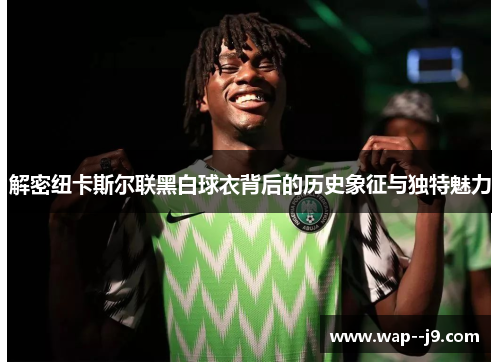 解密纽卡斯尔联黑白球衣背后的历史象征与独特魅力