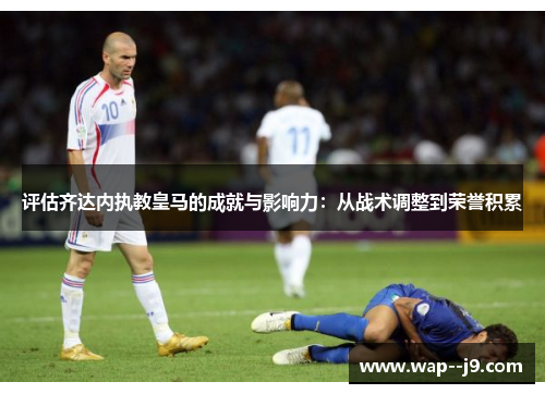 评估齐达内执教皇马的成就与影响力：从战术调整到荣誉积累