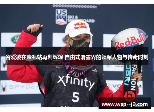 谷爱凌在崇礼站再创辉煌 自由式滑雪界的领军人物与传奇时刻
