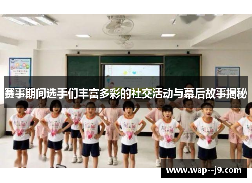 赛事期间选手们丰富多彩的社交活动与幕后故事揭秘 赛事期间选手们丰富多彩的社交活动与幕后故事揭秘