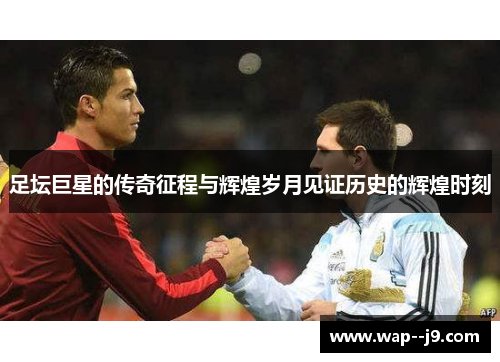 足坛巨星的传奇征程与辉煌岁月见证历史的辉煌时刻 足坛巨星的传奇征程与辉煌岁月见证历史的辉煌时刻
