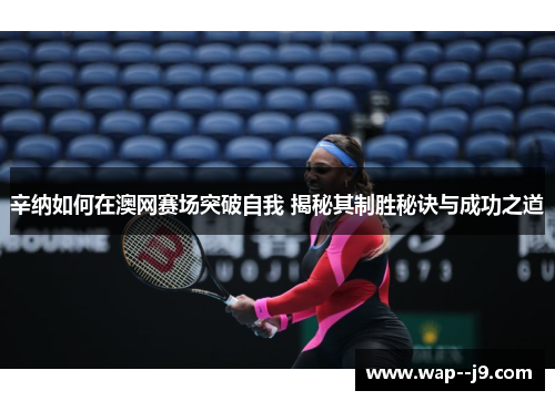 辛纳如何在澳网赛场突破自我 揭秘其制胜秘诀与成功之道 辛纳如何在澳网赛场突破自我 揭秘其制胜秘诀与成功之道