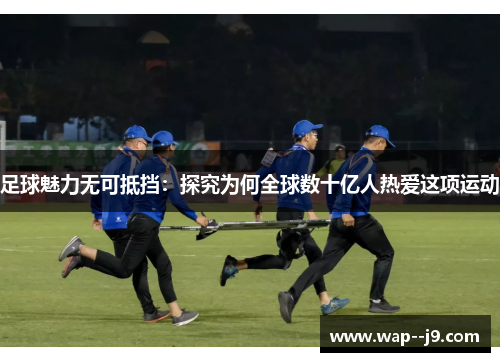 足球魅力无可抵挡：探究为何全球数十亿人热爱这项运动