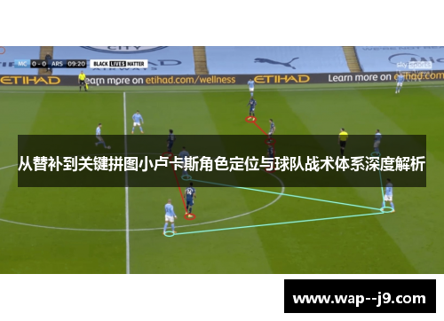 从替补到关键拼图小卢卡斯角色定位与球队战术体系深度解析 从替补到关键拼图小卢卡斯角色定位与球队战术体系深度解析