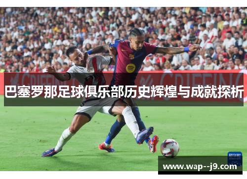 巴塞罗那足球俱乐部历史辉煌与成就探析