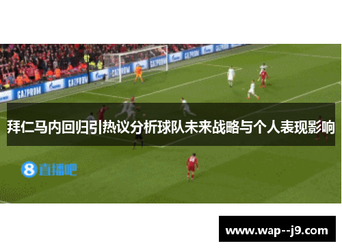 拜仁马内回归引热议分析球队未来战略与个人表现影响