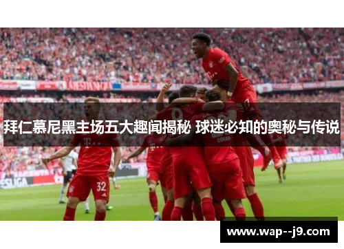 拜仁慕尼黑主场五大趣闻揭秘 球迷必知的奥秘与传说