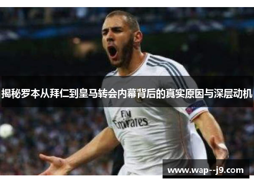 揭秘罗本从拜仁到皇马转会内幕背后的真实原因与深层动机