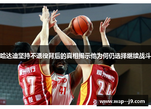 哈达迪坚持不退役背后的真相揭示他为何仍选择继续战斗