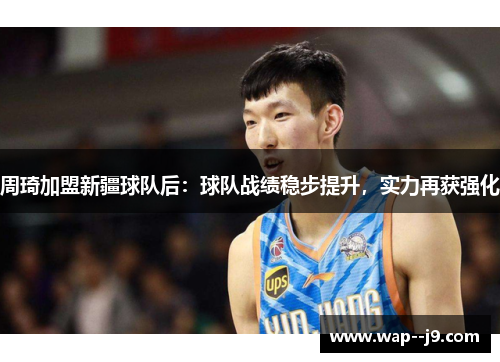 周琦加盟新疆球队后:球队战绩稳步提升,实力再获强化 周琦加盟新疆球队后:球队战绩稳步提升,实力再获强化