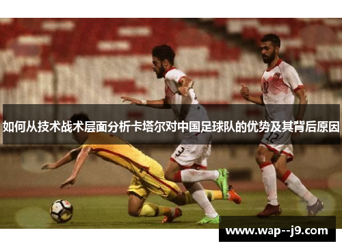 如何从技术战术层面分析卡塔尔对中国足球队的优势及其背后原因 如何从技术战术层面分析卡塔尔对中国足球队的优势及其背后原因