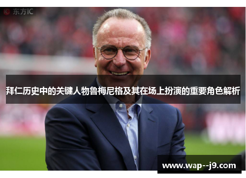 拜仁历史中的关键人物鲁梅尼格及其在场上扮演的重要角色解析 拜仁历史中的关键人物鲁梅尼格及其在场上扮演的重要角色解析