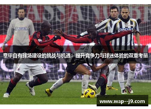 意甲自有球场建设的挑战与机遇：提升竞争力与球迷体验的双重考量