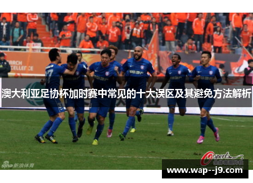 澳大利亚足协杯加时赛中常见的十大误区及其避免方法解析 澳大利亚足协杯加时赛中常见的十大误区及其避免方法解析