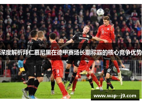深度解析拜仁慕尼黑在德甲赛场长期称霸的核心竞争优势 深度解析拜仁慕尼黑在德甲赛场长期称霸的核心竞争优势