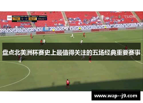 盘点北美洲杯赛史上最值得关注的五场经典重要赛事 盘点北美洲杯赛史上最值得关注的五场经典重要赛事