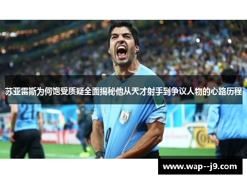 苏亚雷斯为何饱受质疑全面揭秘他从天才射手到争议人物的心路历程