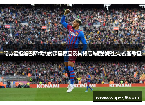 阿劳霍拒绝巴萨续约的深层原因及其背后隐藏的职业与战略考量