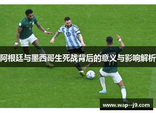 阿根廷与墨西哥生死战背后的意义与影响解析
