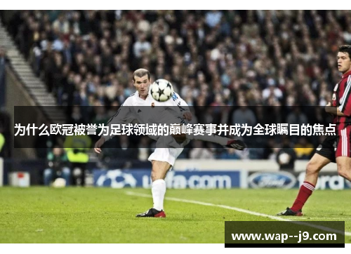 为什么欧冠被誉为足球领域的巅峰赛事并成为全球瞩目的焦点