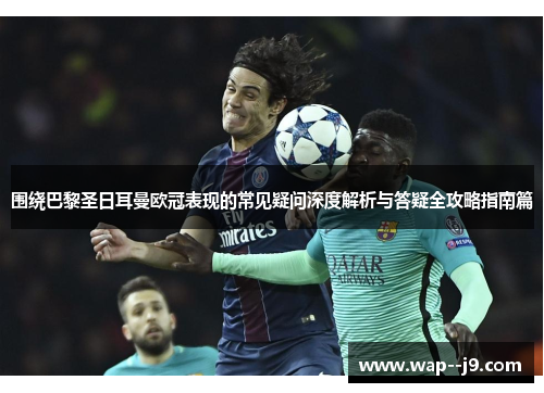 围绕巴黎圣日耳曼欧冠表现的常见疑问深度解析与答疑全攻略指南篇 围绕巴黎圣日耳曼欧冠表现的常见疑问深度解析与答疑全攻略指南篇