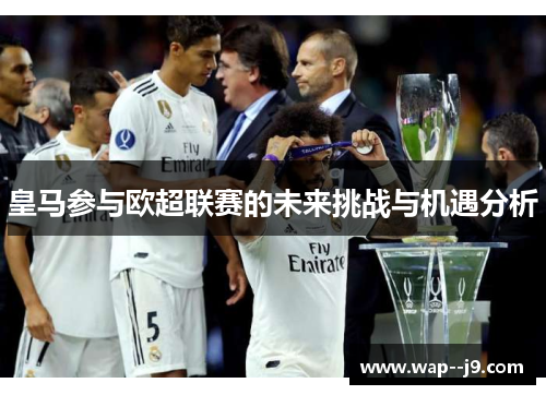 皇马参与欧超联赛的未来挑战与机遇分析