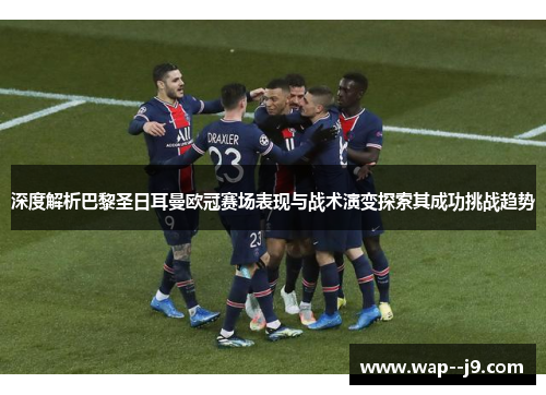 深度解析巴黎圣日耳曼欧冠赛场表现与战术演变探索其成功挑战趋势 深度解析巴黎圣日耳曼欧冠赛场表现与战术演变探索其成功挑战趋势