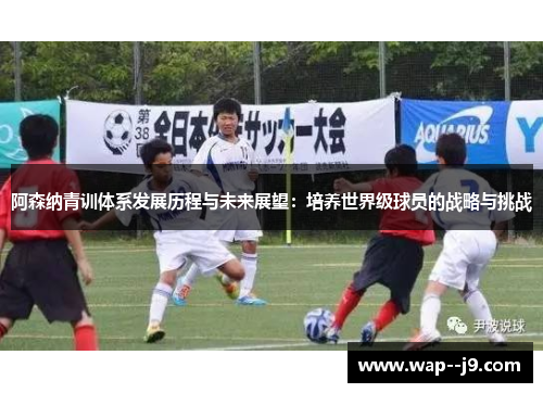 阿森纳青训体系发展历程与未来展望：培养世界级球员的战略与挑战