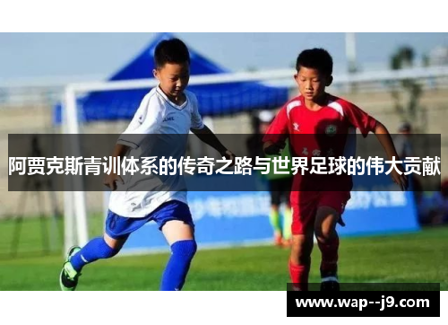 阿贾克斯青训体系的传奇之路与世界足球的伟大贡献 阿贾克斯青训体系的传奇之路与世界足球的伟大贡献