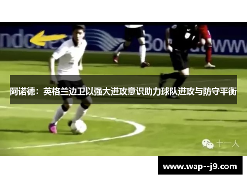 阿诺德:英格兰边卫以强大进攻意识助力球队进攻与防守平衡 阿诺德:英格兰边卫以强大进攻意识助力球队进攻与防守平衡