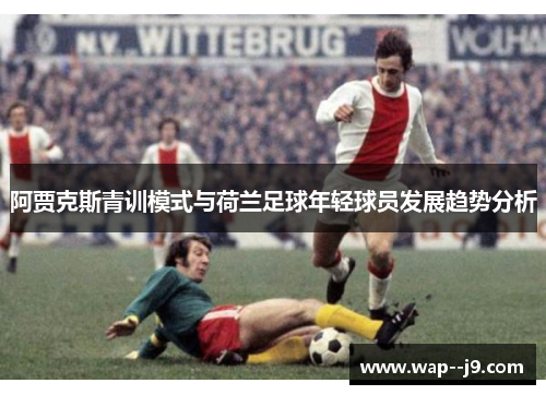 阿贾克斯青训模式与荷兰足球年轻球员发展趋势分析
