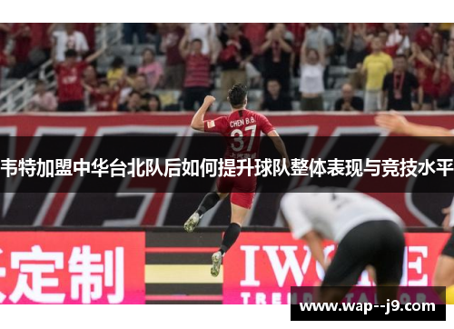 韦特加盟中华台北队后如何提升球队整体表现与竞技水平 韦特加盟中华台北队后如何提升球队整体表现与竞技水平