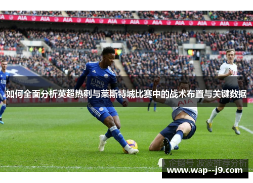 如何全面分析英超热刺与莱斯特城比赛中的战术布置与关键数据