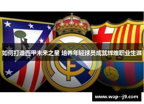 如何打造西甲未来之星 培养年轻球员成就辉煌职业生涯