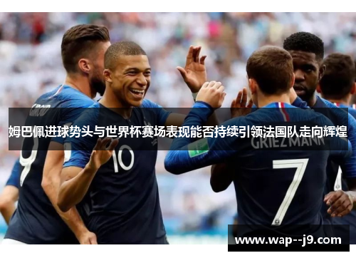 姆巴佩进球势头与世界杯赛场表现能否持续引领法国队走向辉煌