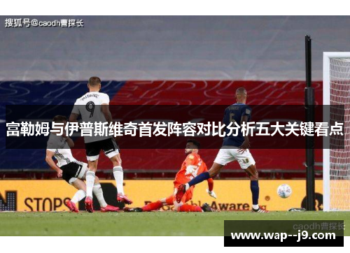 富勒姆与伊普斯维奇首发阵容对比分析五大关键看点