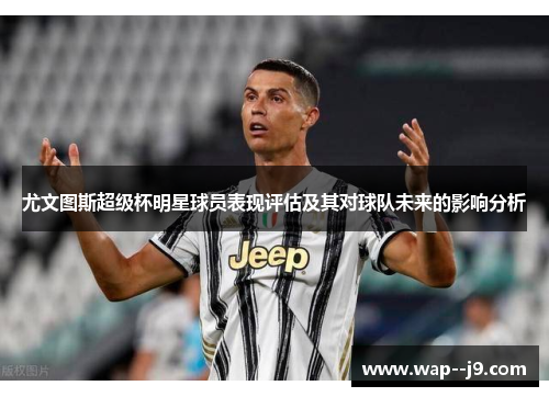 尤文图斯超级杯明星球员表现评估及其对球队未来的影响分析