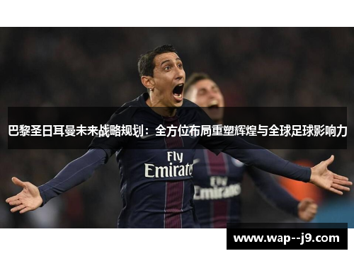 巴黎圣日耳曼未来战略规划：全方位布局重塑辉煌与全球足球影响力