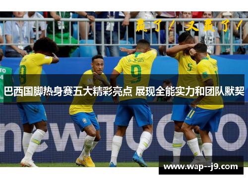 巴西国脚热身赛五大精彩亮点 展现全能实力和团队默契