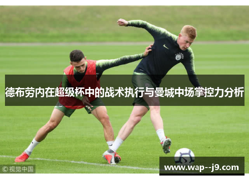 德布劳内在超级杯中的战术执行与曼城中场掌控力分析